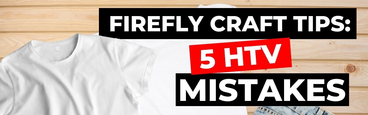 Firefly Craft Tips: 5 HTV Mistakes You Probably Make